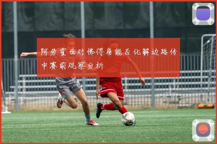 阿劳霍面对佛得角能否化解边路传中赛前观察分析
