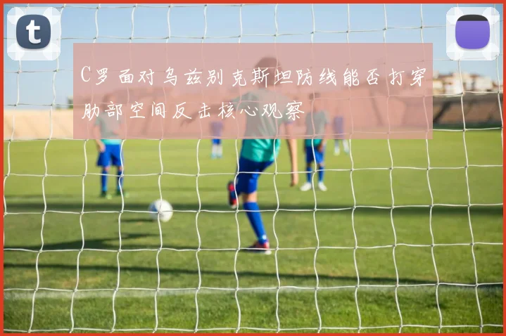C罗面对乌兹别克斯坦防线能否打穿肋部空间反击核心观察