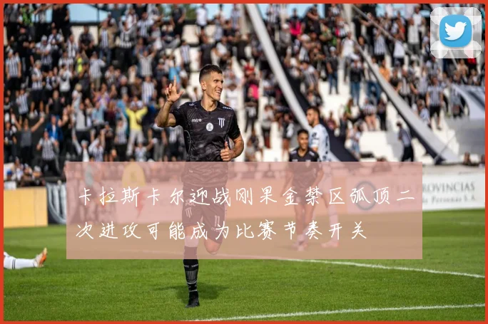 卡拉斯卡尔迎战刚果金禁区弧顶二次进攻可能成为比赛节奏开关