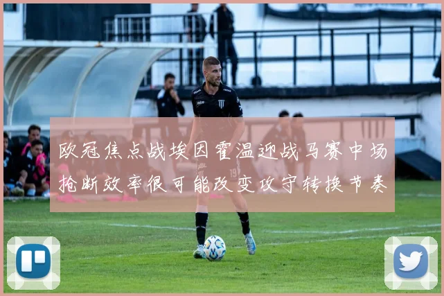 欧冠焦点战埃因霍温迎战马赛中场抢断效率很可能改变攻守转换节奏