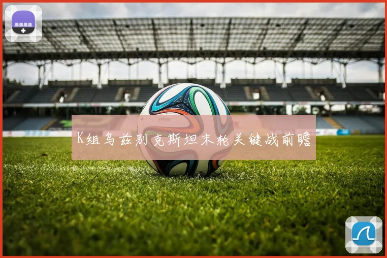 K组乌兹别克斯坦末轮关键战前瞻