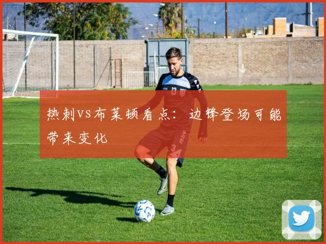 热刺vs布莱顿看点：边锋登场可能带来变化