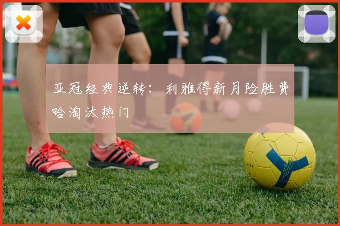 亚冠经典逆转：利雅得新月险胜费哈淘汰热门