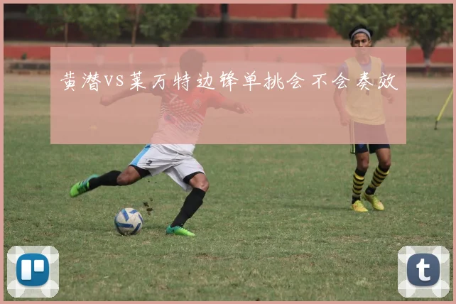 黄潜vs莱万特边锋单挑会不会奏效