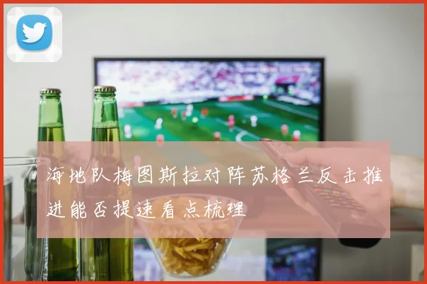 海地队梅图斯拉对阵苏格兰反击推进能否提速看点梳理