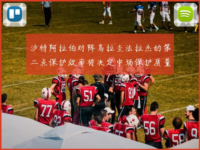 沙特阿拉伯对阵乌拉圭法拉杰的第二点保护效率将决定中场保护质量