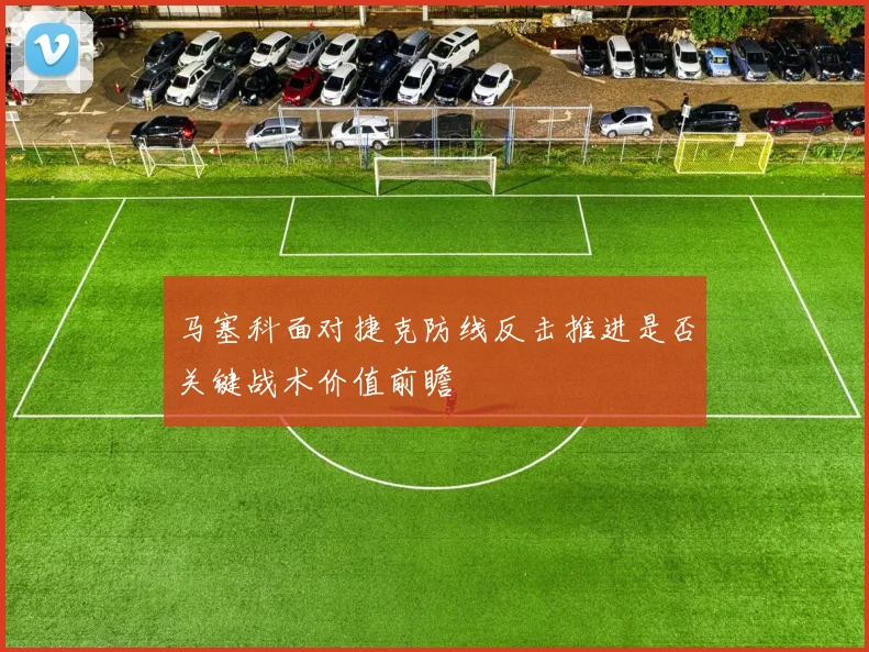 马塞科面对捷克防线反击推进是否关键战术价值前瞻