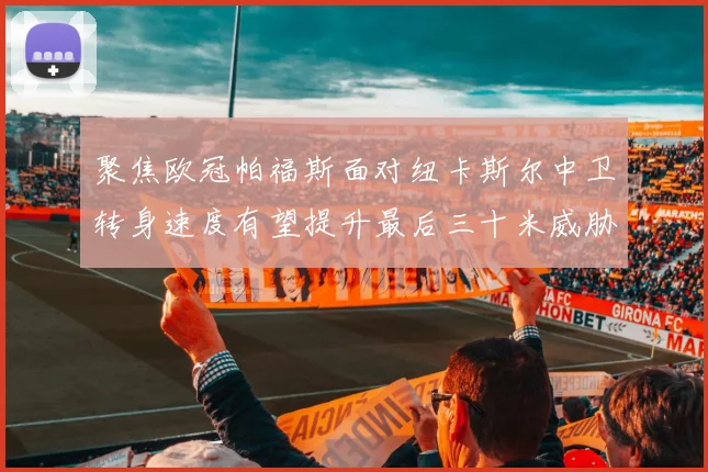 聚焦欧冠帕福斯面对纽卡斯尔中卫转身速度有望提升最后三十米威胁