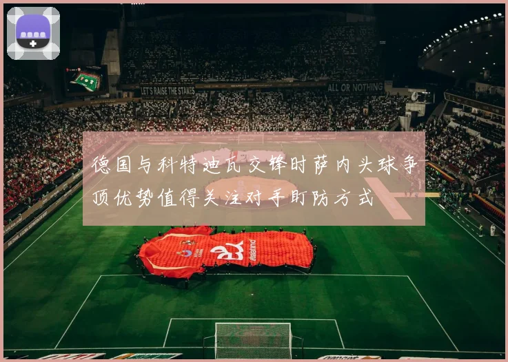 德国与科特迪瓦交锋时萨内头球争顶优势值得关注对手盯防方式