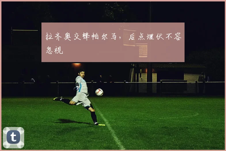 拉齐奥交锋帕尔马，后点埋伏不容忽视