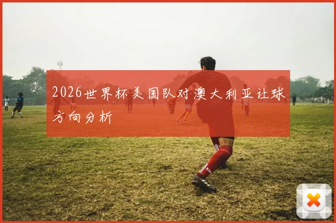 2026世界杯美国队对澳大利亚让球方向分析