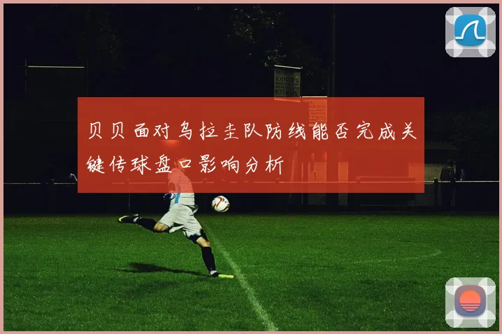 贝贝面对乌拉圭队防线能否完成关键传球盘口影响分析