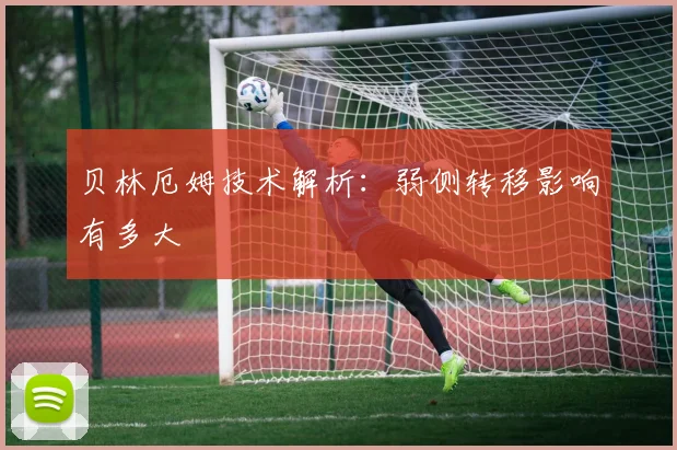 贝林厄姆技术解析：弱侧转移影响有多大