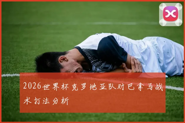 2026世界杯克罗地亚队对巴拿马战术打法分析