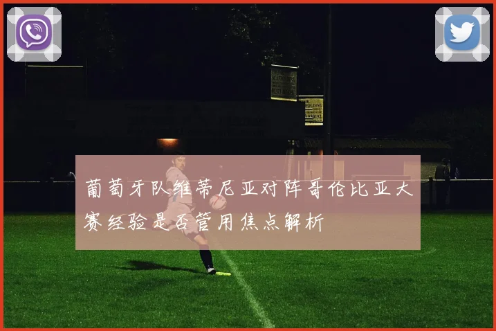 葡萄牙队维蒂尼亚对阵哥伦比亚大赛经验是否管用焦点解析