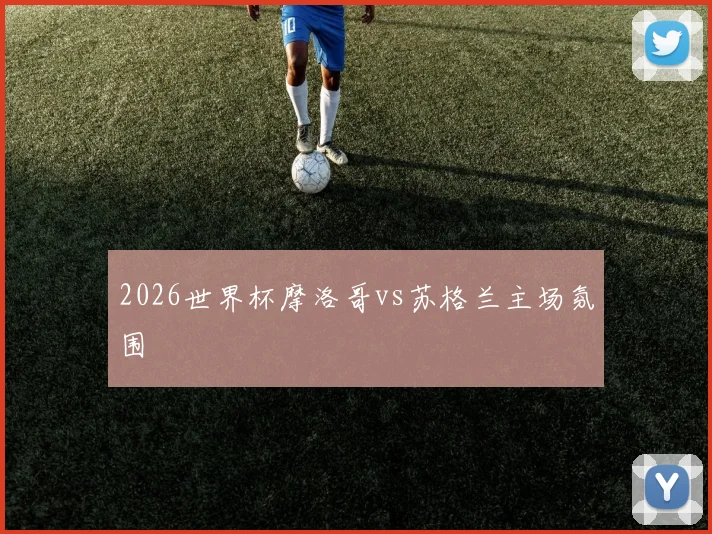 2026世界杯摩洛哥vs苏格兰主场氛围