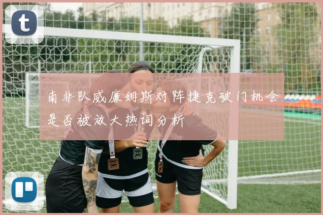 南非队威廉姆斯对阵捷克破门机会是否被放大热词分析