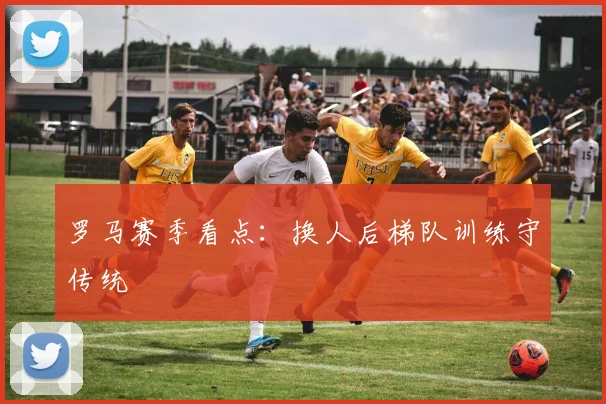 罗马赛季看点:换人后梯队训练守传统