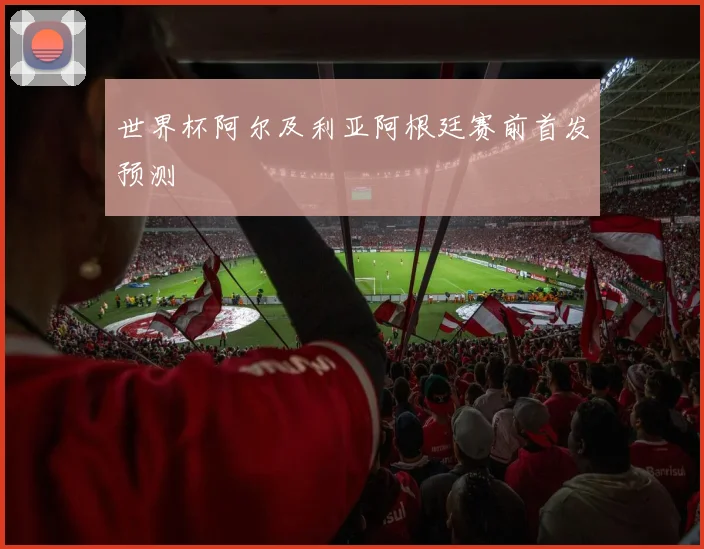 世界杯阿尔及利亚阿根廷赛前首发预测