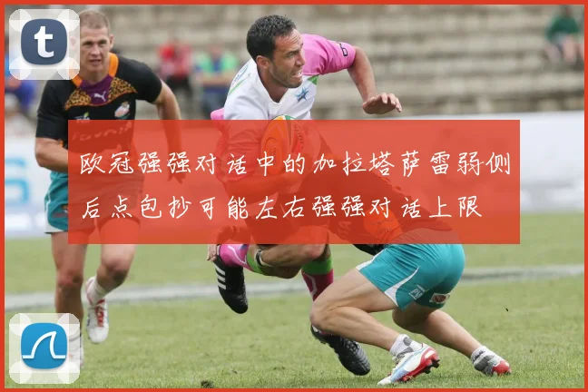 欧冠强强对话中的加拉塔萨雷弱侧后点包抄可能左右强强对话上限