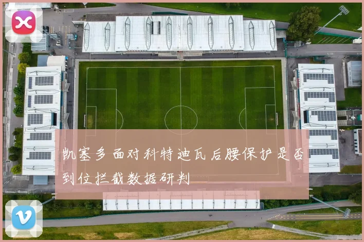 凯塞多面对科特迪瓦后腰保护是否到位拦截数据研判