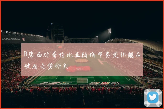 B席面对哥伦比亚防线节奏变化能否破局走势研判
