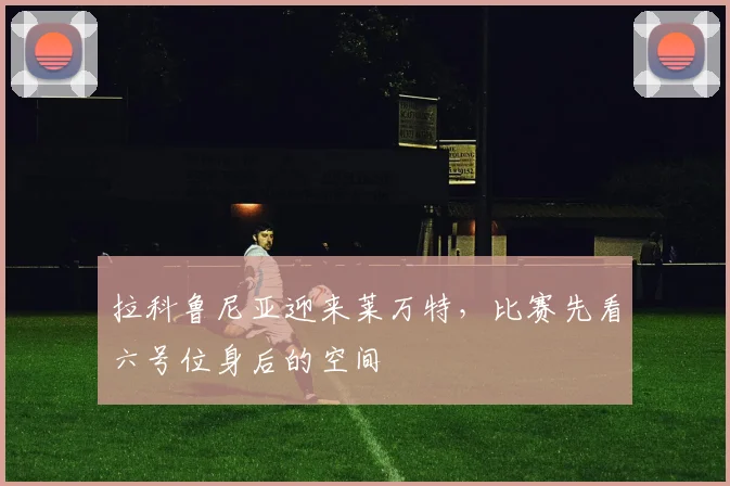 拉科鲁尼亚迎来莱万特，比赛先看六号位身后的空间
