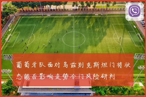 葡萄牙队面对乌兹别克斯坦门将状态能否影响走势冷门风险研判