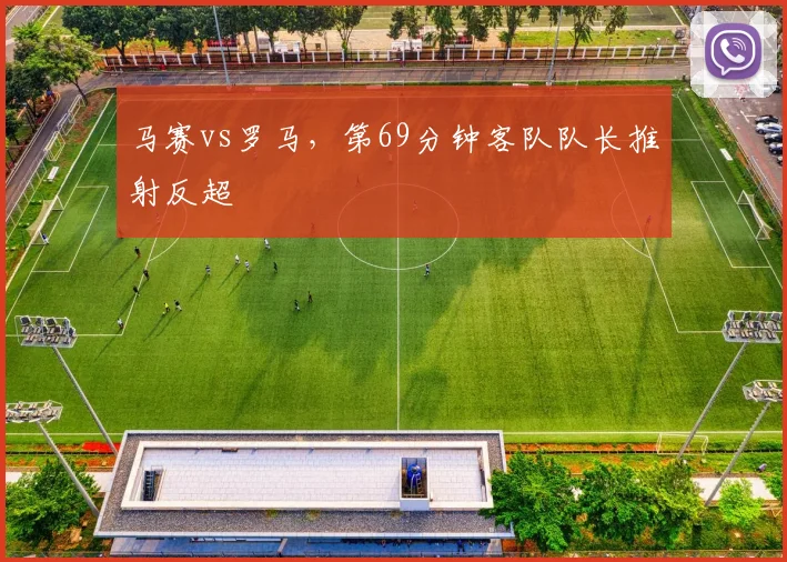 马赛vs罗马，第69分钟客队队长推射反超