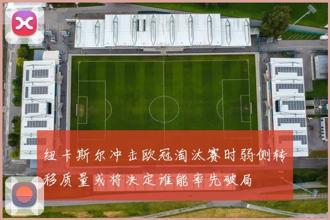 纽卡斯尔冲击欧冠淘汰赛时弱侧转移质量或将决定谁能率先破局