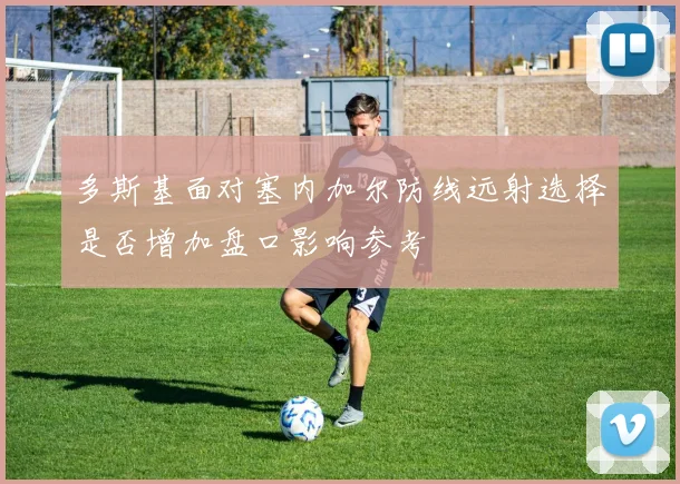 多斯基面对塞内加尔防线远射选择是否增加盘口影响参考