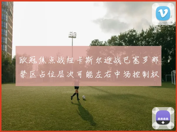 欧冠焦点战纽卡斯尔迎战巴塞罗那禁区占位层次可能左右中场控制权