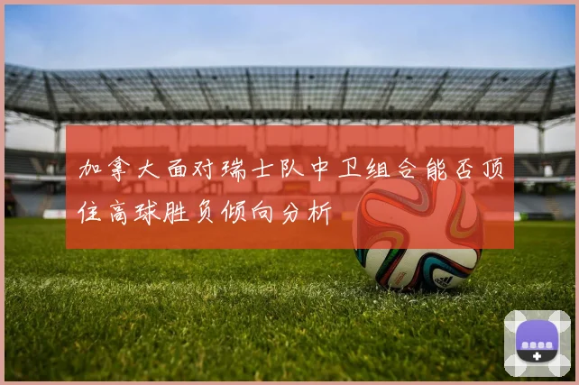 加拿大面对瑞士队中卫组合能否顶住高球胜负倾向分析
