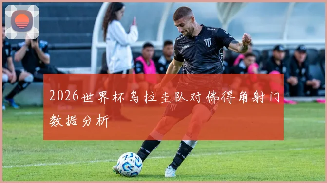 2026世界杯乌拉圭队对佛得角射门数据分析